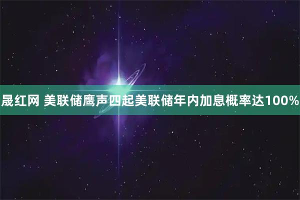 晟红网 美联储鹰声四起美联储年内加息概率达100%