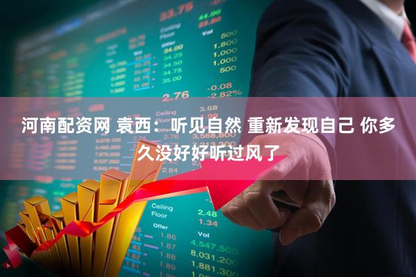 河南配资网 袁西：听见自然 重新发现自己 你多久没好好听过风了