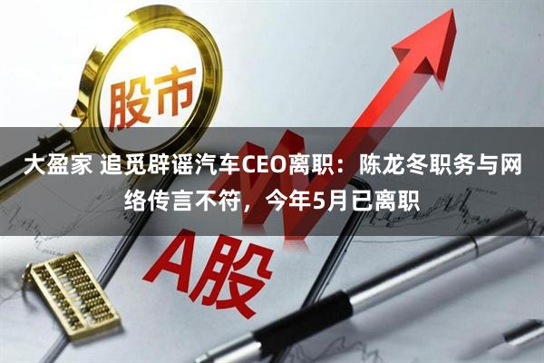 大盈家 追觅辟谣汽车CEO离职：陈龙冬职务与网络传言不符，今年5月已离职
