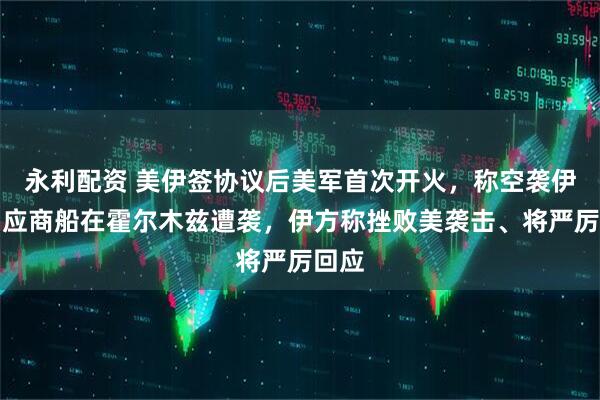 永利配资 美伊签协议后美军首次开火,称空袭伊朗回应商船在霍尔木兹遭袭,伊方称挫败美袭击、将严厉回应