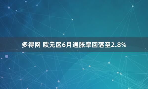 多得网 欧元区6月通胀率回落至2.8%