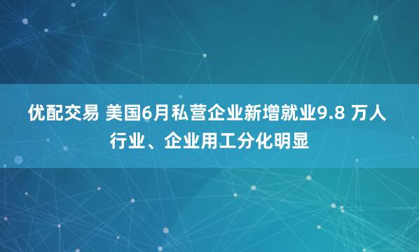 优配交易 美国6月私营企业新增就业9.8 万人 行业、企业用工分化明显