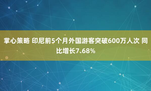 掌心策略 印尼前5个月外国游客突破600万人次 同比增长7.68%