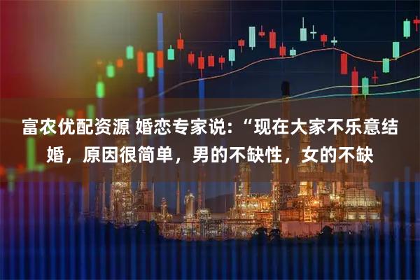 富农优配资源 婚恋专家说: “现在大家不乐意结婚，原因很简单，男的不缺性，女的不缺