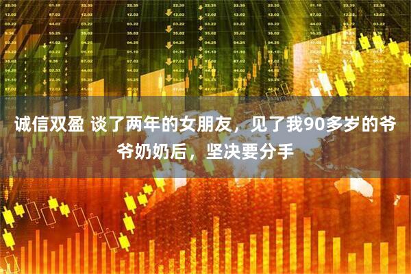 诚信双盈 谈了两年的女朋友，见了我90多岁的爷爷奶奶后，坚决要分手