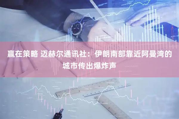 赢在策略 迈赫尔通讯社：伊朗南部靠近阿曼湾的城市传出爆炸声