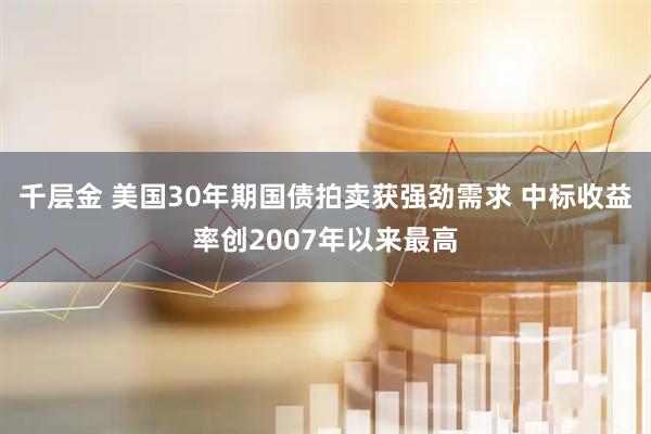 千层金 美国30年期国债拍卖获强劲需求 中标收益率创2007年以来最高