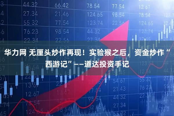 华力网 无厘头炒作再现！实验猴之后，资金炒作“西游记”——道达投资手记