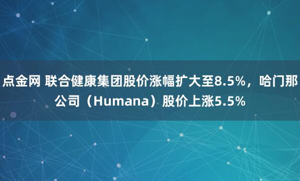 点金网 联合健康集团股价涨幅扩大至8.5%，哈门那公司（Humana）股价上涨5.5%