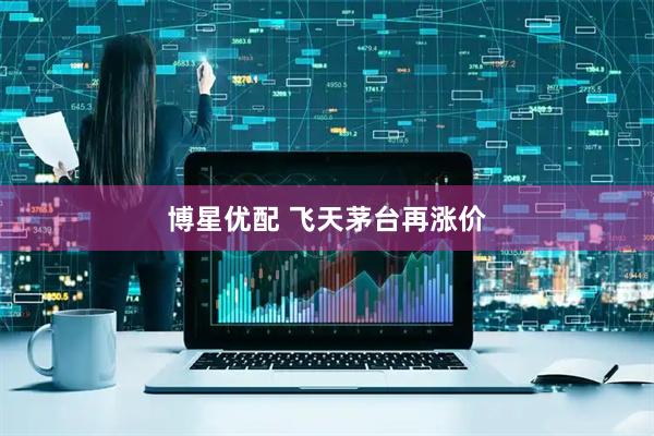 博星优配 飞天茅台再涨价