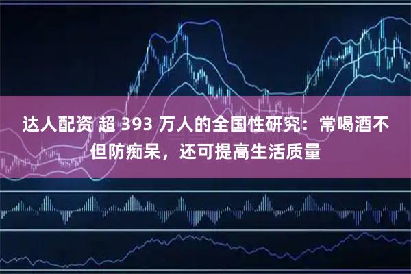 达人配资 超 393 万人的全国性研究：常喝酒不但防痴呆，还可提高生活质量