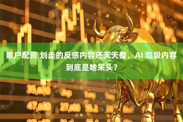 散户配资 划走的反感内容还天天推，AI 垃圾内容到底是啥来头？