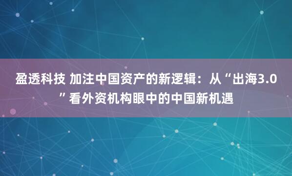 盈透科技 加注中国资产的新逻辑：从“出海3.0”看外资机构眼中的中国新机遇