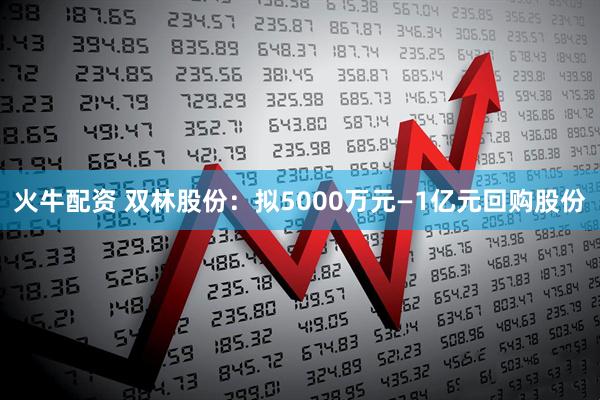 火牛配资 双林股份：拟5000万元—1亿元回购股份