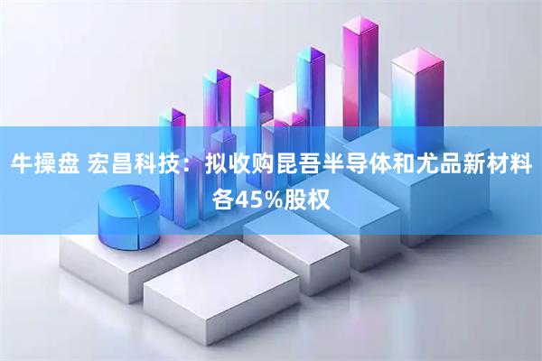 牛操盘 宏昌科技：拟收购昆吾半导体和尤品新材料各45%股权
