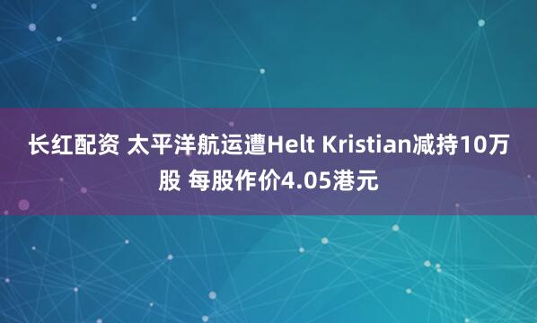 长红配资 太平洋航运遭Helt Kristian减持10万股 每股作价4.05港元