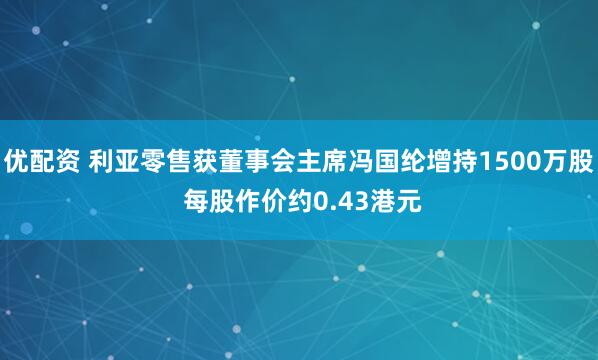 优配资 利亚零售获董事会主席冯国纶增持1500万股 每股作价约0.43港元