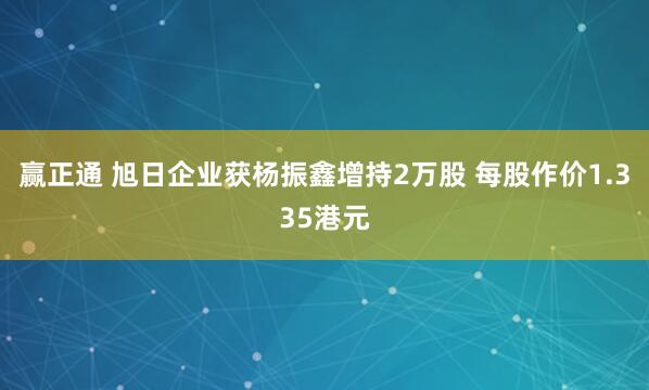 赢正通 旭日企业获杨振鑫增持2万股 每股作价1.335港元
