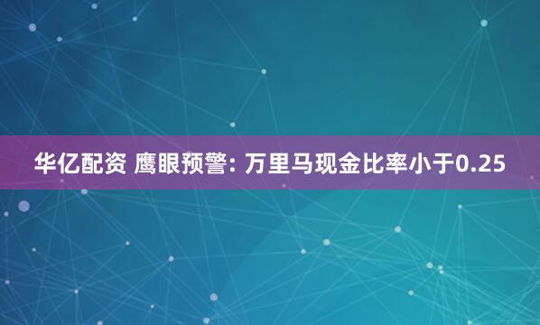 华亿配资 鹰眼预警: 万里马现金比率小于0.25