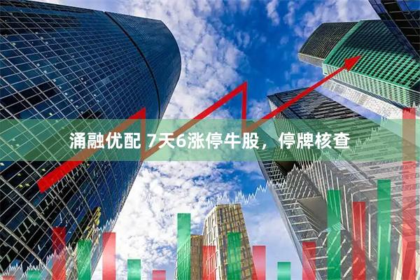 涌融优配 7天6涨停牛股，停牌核查