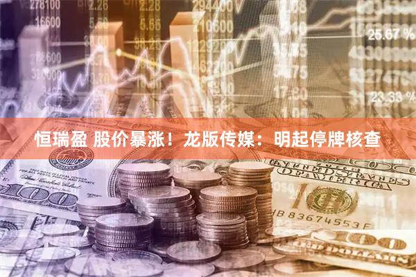 恒瑞盈 股价暴涨！龙版传媒：明起停牌核查